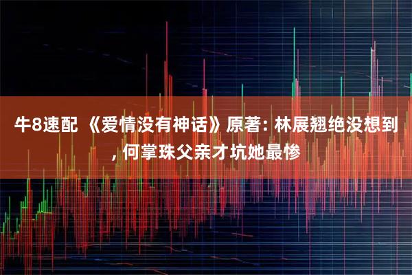 牛8速配 《爱情没有神话》原著: 林展翘绝没想到, 何掌珠父亲才坑她最惨
