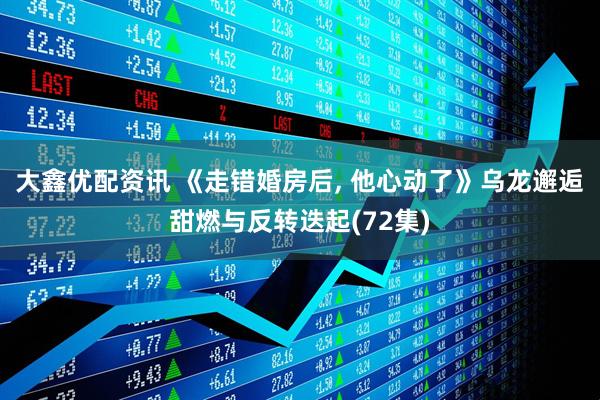 大鑫优配资讯 《走错婚房后, 他心动了》乌龙邂逅甜燃与反转迭起(72集)